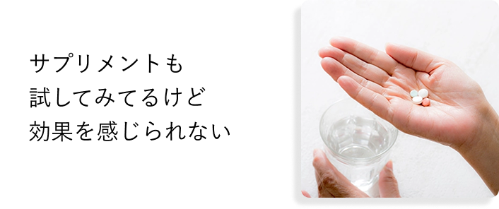 サプリメントも
            試してみてるけど
            効果を感じられない